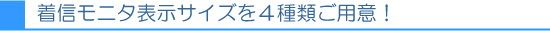 着信モニタ表示サイズを４種類ご用意！