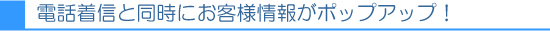 電話着信と同時にお客様情報がポップアップ