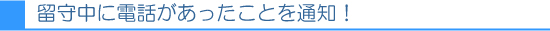 留守中に電話があったことを通知！