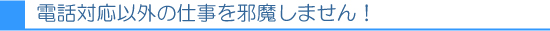 電話対応以外の仕事を邪魔しません！